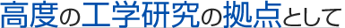 高度の工学研究の拠点として
